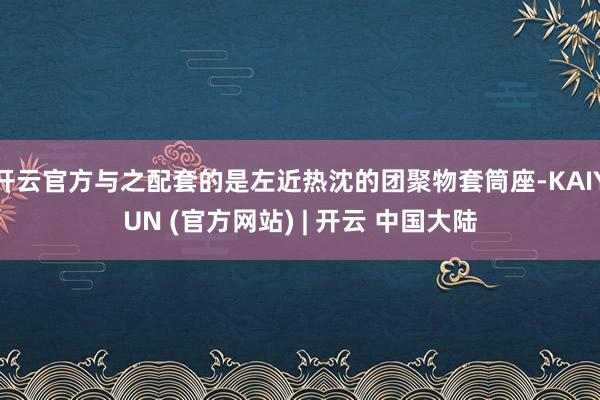 开云官方与之配套的是左近热沈的团聚物套筒座-KAIYUN (官方网站) | 开云 中国大陆