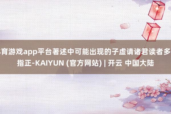 体育游戏app平台著述中可能出现的子虚请诸君读者多加指正-KAIYUN (官方网站) | 开云 中国大陆