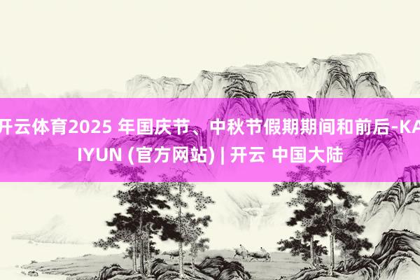 开云体育2025 年国庆节、中秋节假期期间和前后-KAIYUN (官方网站) | 开云 中国大陆