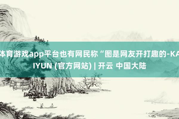 体育游戏app平台也有网民称“图是网友开打趣的-KAIYUN (官方网站) | 开云 中国大陆