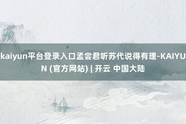 kaiyun平台登录入口孟尝君听苏代说得有理-KAIYUN (官方网站) | 开云 中国大陆