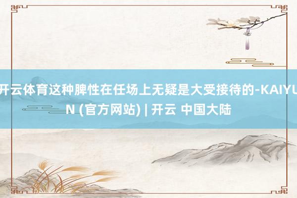 开云体育这种脾性在任场上无疑是大受接待的-KAIYUN (官方网站) | 开云 中国大陆