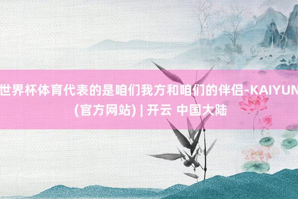 世界杯体育代表的是咱们我方和咱们的伴侣-KAIYUN (官方网站) | 开云 中国大陆