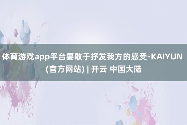 体育游戏app平台要敢于抒发我方的感受-KAIYUN (官方网站) | 开云 中国大陆