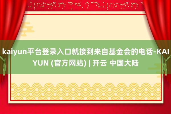 kaiyun平台登录入口就接到来自基金会的电话-KAIYUN (官方网站) | 开云 中国大陆