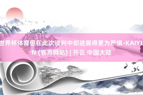 世界杯体育但在此次谈判中却进展得更为严慎-KAIYUN (官方网站) | 开云 中国大陆