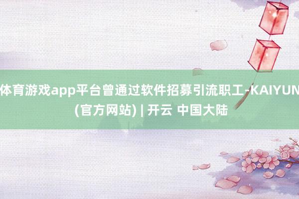 体育游戏app平台曾通过软件招募引流职工-KAIYUN (官方网站) | 开云 中国大陆
