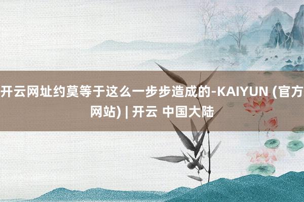 开云网址约莫等于这么一步步造成的-KAIYUN (官方网站) | 开云 中国大陆