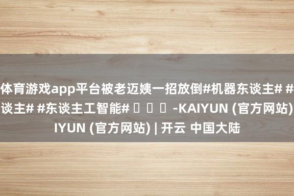 体育游戏app平台被老迈姨一招放倒#机器东谈主# #东谈主形机器东谈主# #东谈主工智能# ​​​-KAIYUN (官方网站) | 开云 中国大陆