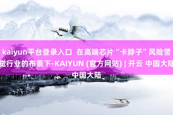kaiyun平台登录入口  在高端芯片“卡脖子”风险警觉行业的布景下-KAIYUN (官方网站) | 开云 中国大陆