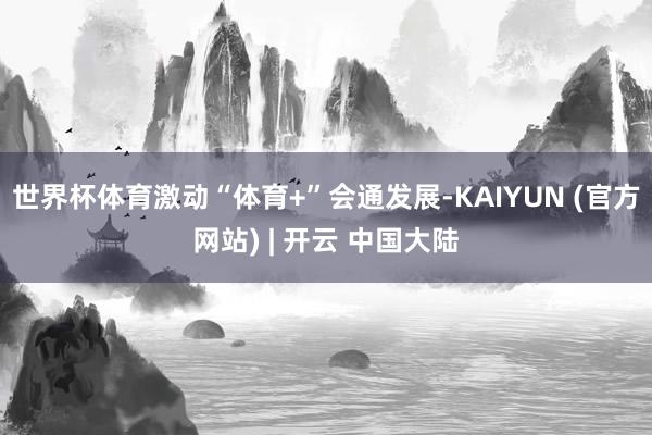 世界杯体育激动“体育+”会通发展-KAIYUN (官方网站) | 开云 中国大陆