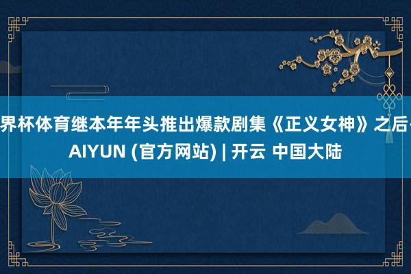 世界杯体育继本年年头推出爆款剧集《正义女神》之后-KAIYUN (官方网站) | 开云 中国大陆