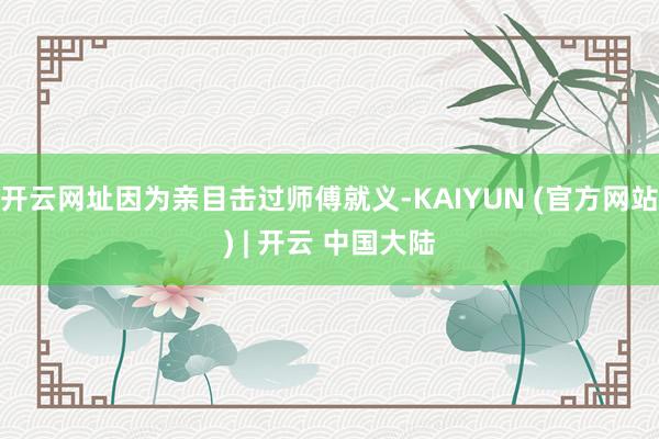 开云网址因为亲目击过师傅就义-KAIYUN (官方网站) | 开云 中国大陆