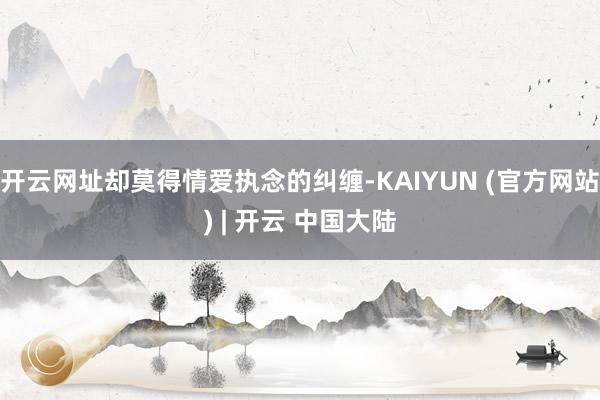 开云网址却莫得情爱执念的纠缠-KAIYUN (官方网站) | 开云 中国大陆