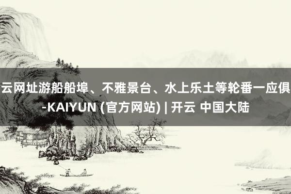 开云网址游船船埠、不雅景台、水上乐土等轮番一应俱全-KAIYUN (官方网站) | 开云 中国大陆