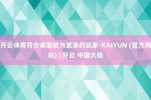 开云体育符合桌面较为紧凑的玩家-KAIYUN (官方网站) | 开云 中国大陆