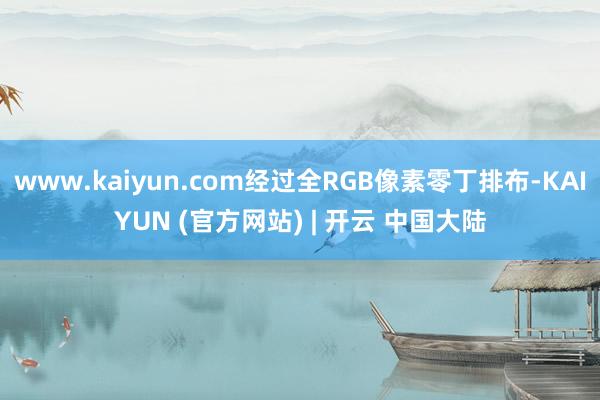 www.kaiyun.com经过全RGB像素零丁排布-KAIYUN (官方网站) | 开云 中国大陆