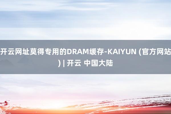 开云网址莫得专用的DRAM缓存-KAIYUN (官方网站) | 开云 中国大陆