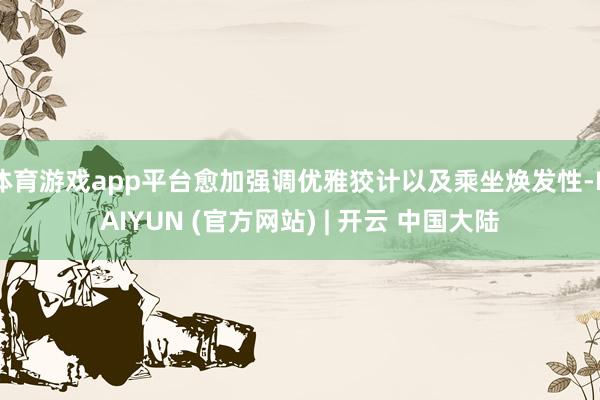 体育游戏app平台愈加强调优雅狡计以及乘坐焕发性-KAIYUN (官方网站) | 开云 中国大陆