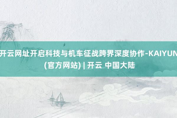 开云网址开启科技与机车征战跨界深度协作-KAIYUN (官方网站) | 开云 中国大陆