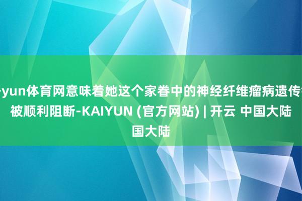 开yun体育网意味着她这个家眷中的神经纤维瘤病遗传链被顺利阻断-KAIYUN (官方网站) | 开云 中国大陆