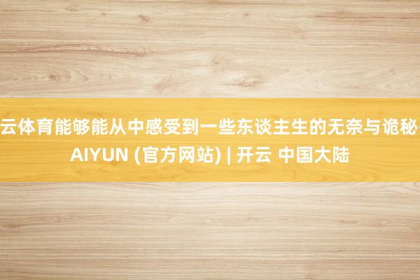 开云体育能够能从中感受到一些东谈主生的无奈与诡秘-KAIYUN (官方网站) | 开云 中国大陆