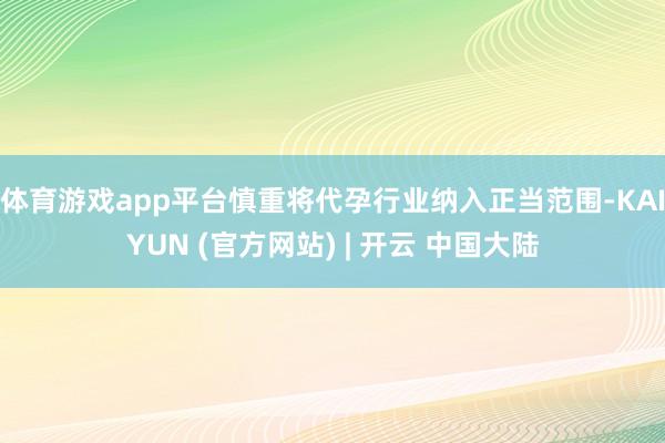 体育游戏app平台慎重将代孕行业纳入正当范围-KAIYUN (官方网站) | 开云 中国大陆