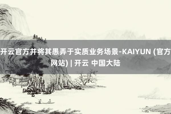 开云官方并将其愚弄于实质业务场景-KAIYUN (官方网站) | 开云 中国大陆