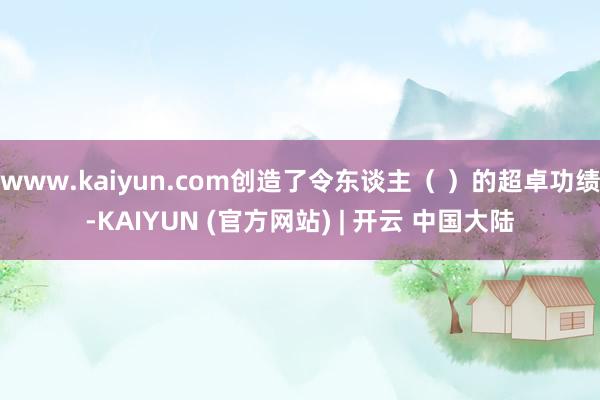 www.kaiyun.com创造了令东谈主( )的超卓功绩-KAIYUN (官方网站) | 开云 中国大陆