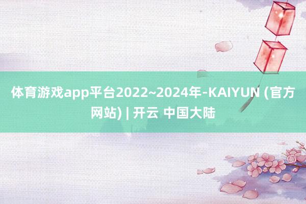 体育游戏app平台2022~2024年-KAIYUN (官方网站) | 开云 中国大陆