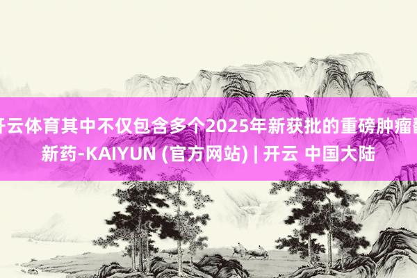 开云体育其中不仅包含多个2025年新获批的重磅肿瘤翻新药-KAIYUN (官方网站) | 开云 中国大陆