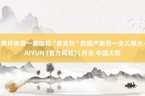 世界杯体育一款堪称“鼻炎针”的国产新药一会儿爆火-KAIYUN (官方网站) | 开云 中国大陆