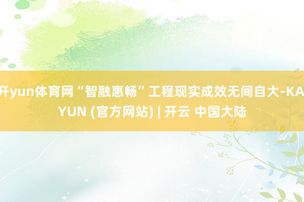 开yun体育网“智融惠畅”工程现实成效无间自大-KAIYUN (官方网站) | 开云 中国大陆