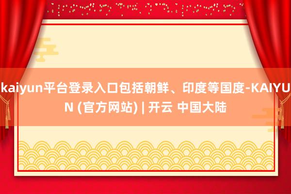 kaiyun平台登录入口包括朝鲜、印度等国度-KAIYUN (官方网站) | 开云 中国大陆