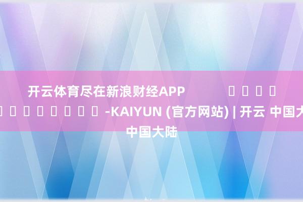 开云体育尽在新浪财经APP            													-KAIYUN (官方网站) | 开云 中国大陆