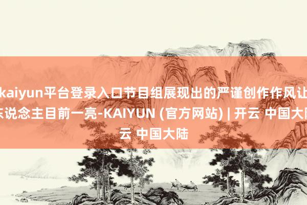 kaiyun平台登录入口节目组展现出的严谨创作作风让东说念主目前一亮-KAIYUN (官方网站) | 开云 中国大陆