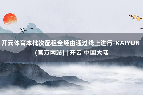 开云体育本批次配租全经由通过线上进行-KAIYUN (官方网站) | 开云 中国大陆