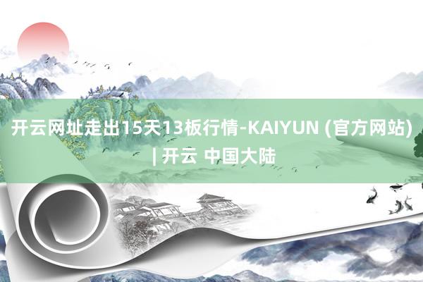 开云网址走出15天13板行情-KAIYUN (官方网站) | 开云 中国大陆