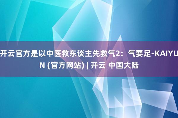 开云官方是以中医救东谈主先救气2：气要足-KAIYUN (官方网站) | 开云 中国大陆