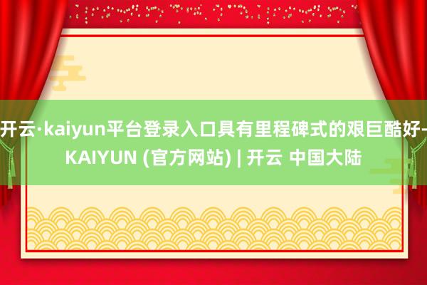 开云·kaiyun平台登录入口具有里程碑式的艰巨酷好-KAIYUN (官方网站) | 开云 中国大陆