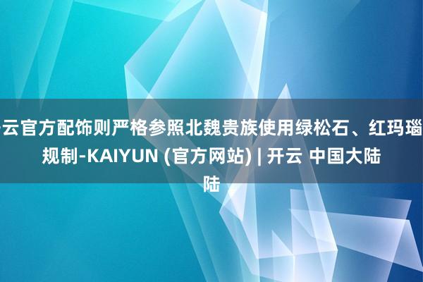 开云官方配饰则严格参照北魏贵族使用绿松石、红玛瑙的规制-KAIYUN (官方网站) | 开云 中国大陆
