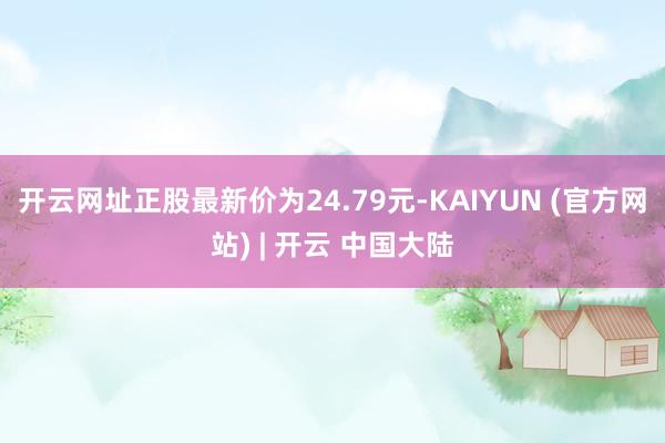 开云网址正股最新价为24.79元-KAIYUN (官方网站) | 开云 中国大陆
