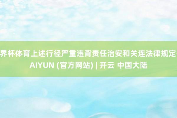 世界杯体育上述行径严重违背责任治安和关连法律规定-KAIYUN (官方网站) | 开云 中国大陆