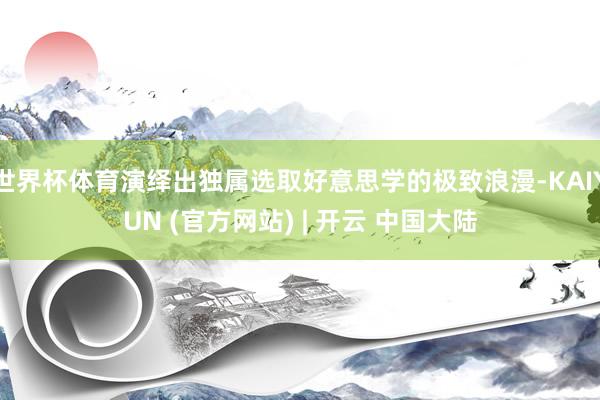 世界杯体育演绎出独属选取好意思学的极致浪漫-KAIYUN (官方网站) | 开云 中国大陆