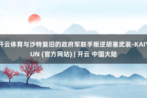 开云体育与沙特复旧的政府军联手叛逆胡塞武装-KAIYUN (官方网站) | 开云 中国大陆