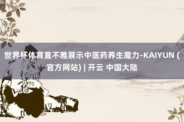 世界杯体育直不雅展示中医药养生魔力-KAIYUN (官方网站) | 开云 中国大陆