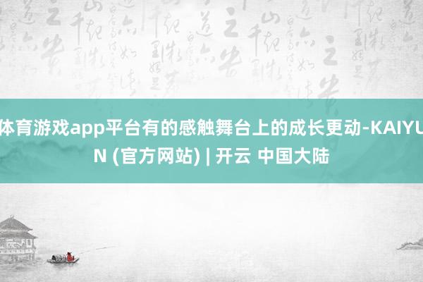 体育游戏app平台有的感触舞台上的成长更动-KAIYUN (官方网站) | 开云 中国大陆