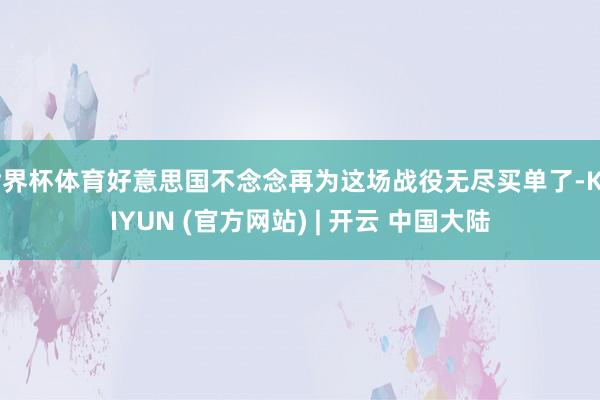 世界杯体育好意思国不念念再为这场战役无尽买单了-KAIYUN (官方网站) | 开云 中国大陆