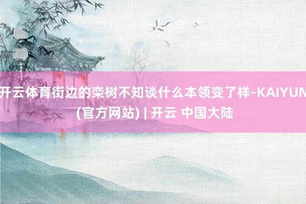 开云体育街边的栾树不知谈什么本领变了样-KAIYUN (官方网站) | 开云 中国大陆