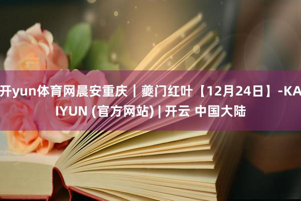 开yun体育网晨安重庆｜夔门红叶【12月24日】-KAIYUN (官方网站) | 开云 中国大陆